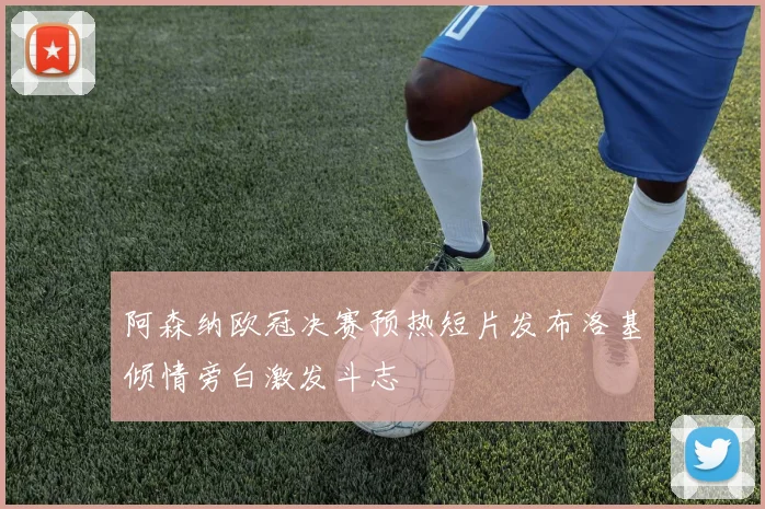 阿森纳欧冠决赛预热短片发布洛基倾情旁白激发斗志
