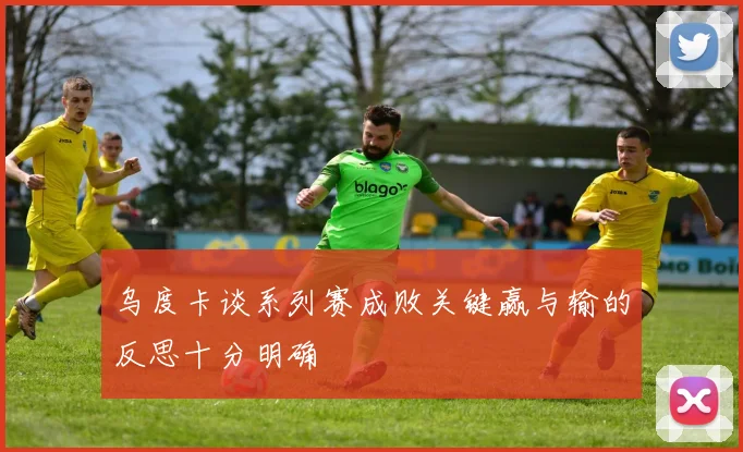 乌度卡谈系列赛成败关键赢与输的反思十分明确