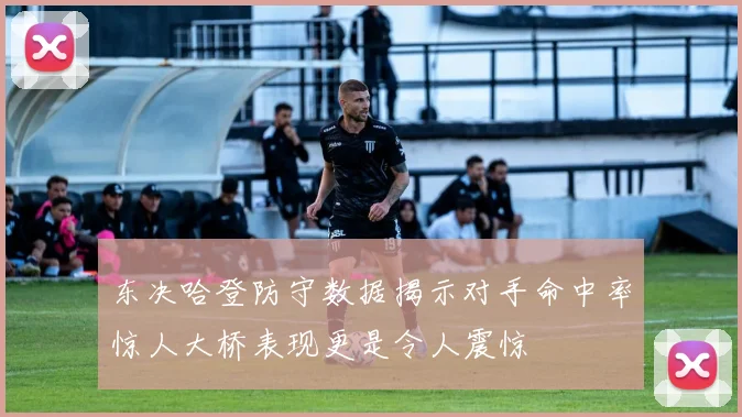 东决哈登防守数据揭示对手命中率惊人大桥表现更是令人震惊