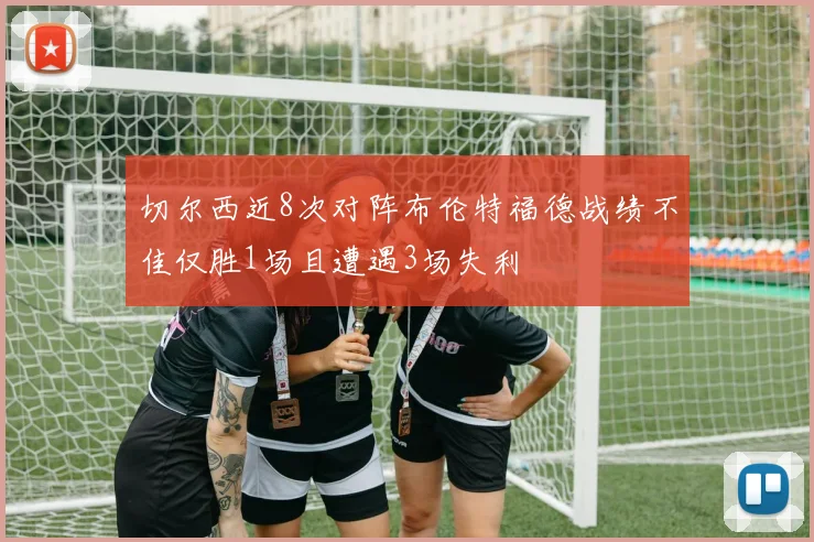 切尔西近8次对阵布伦特福德战绩不佳仅胜1场且遭遇3场失利