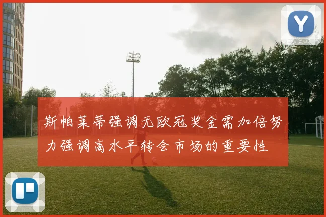 斯帕莱蒂强调无欧冠奖金需加倍努力强调高水平转会市场的重要性