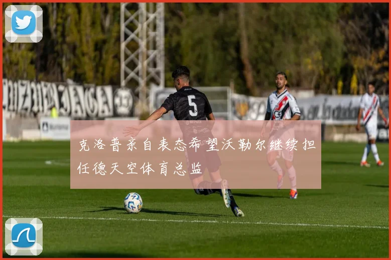 克洛普亲自表态希望沃勒尔继续担任德天空体育总监