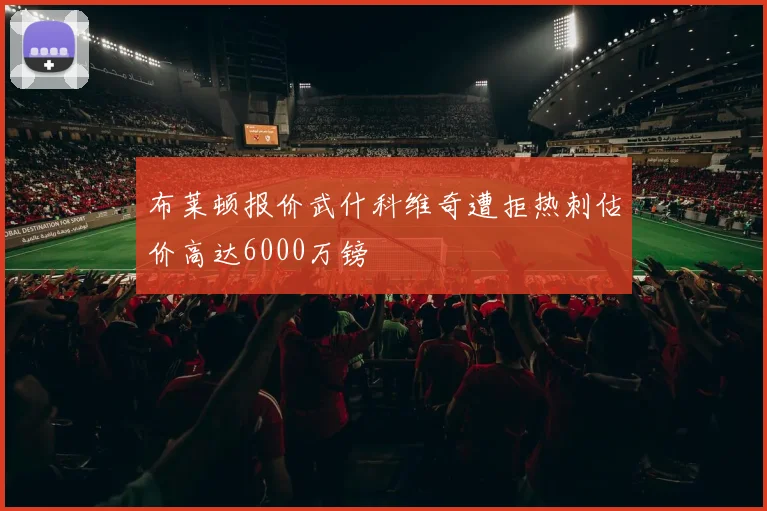 布莱顿报价武什科维奇遭拒热刺估价高达6000万镑