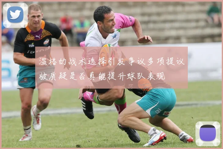 温格的战术选择引发争议多项提议被质疑是否真能提升球队表现