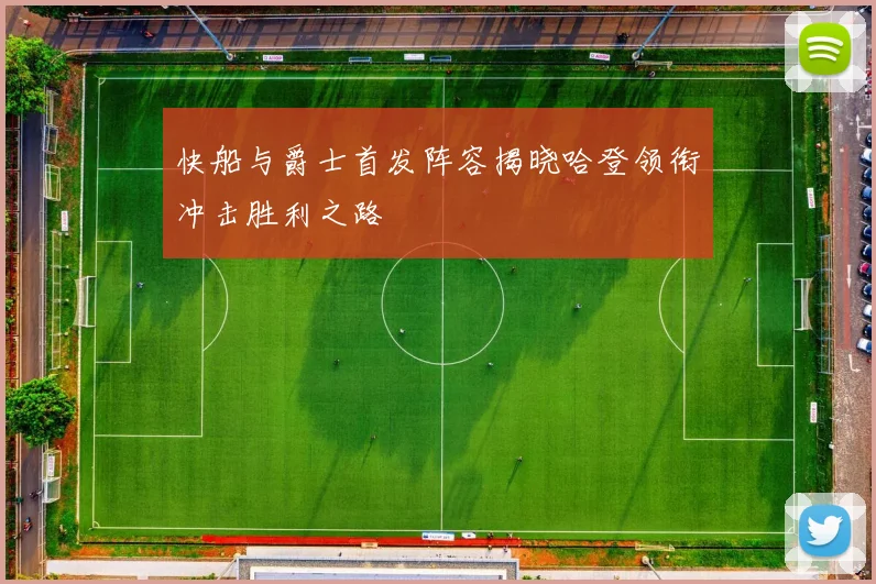 快船与爵士首发阵容揭晓哈登领衔冲击胜利之路