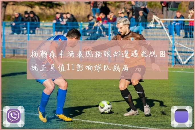 杨瀚森半场表现抢眼却遭遇犯规困扰正负值11影响球队战局